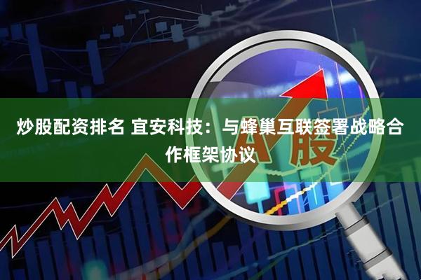 炒股配资排名 宜安科技：与蜂巢互联签署战略合作框架协议