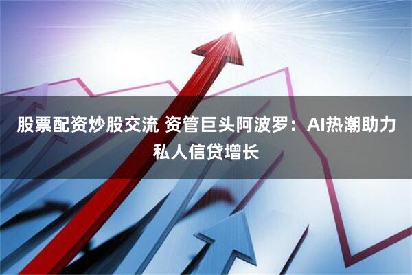 股票配资炒股交流 资管巨头阿波罗：AI热潮助力私人信贷增长