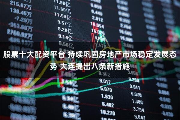 股票十大配资平台 持续巩固房地产市场稳定发展态势 大连提出八条新措施