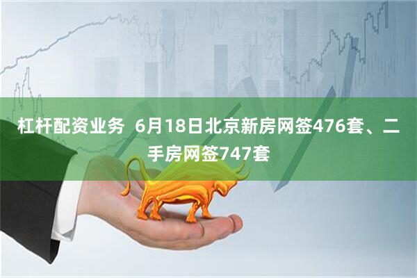 杠杆配资业务  6月18日北京新房网签476套、二手房网签747套