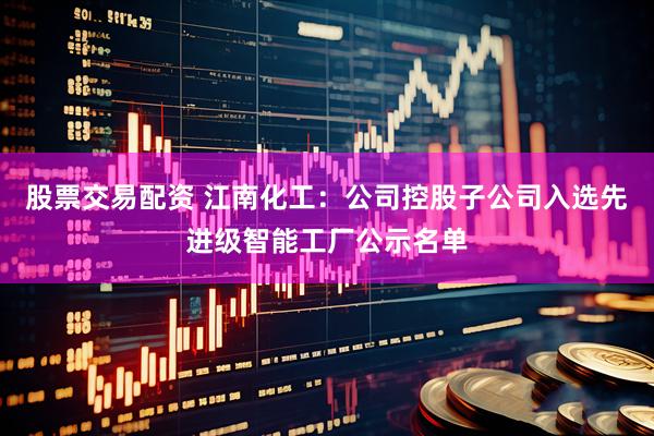 股票交易配资 江南化工：公司控股子公司入选先进级智能工厂公示名单