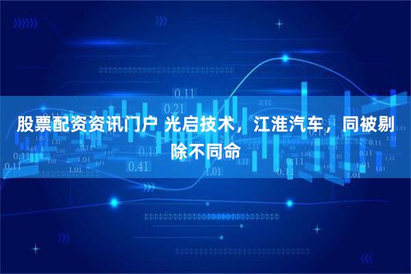 股票配资资讯门户 光启技术，江淮汽车，同被剔除不同命