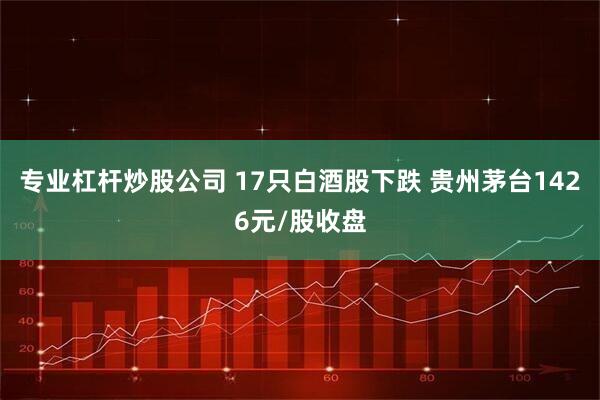 专业杠杆炒股公司 17只白酒股下跌 贵州茅台1426元/股收盘