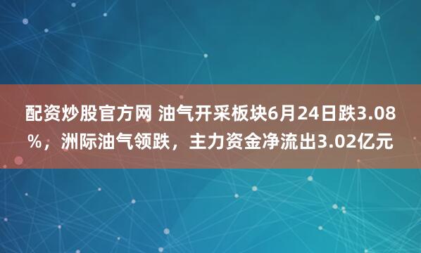 配资炒股官方网 油气开采板块6月24日跌3.08%，洲际油气领跌，主力资金净流出3.02亿元