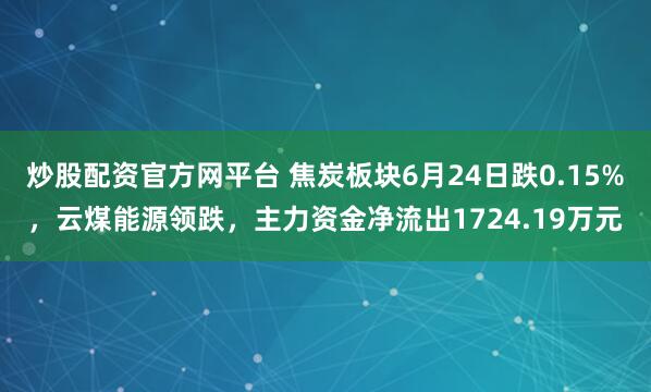 炒股配资官方网平台 焦炭板块6月24日跌0.15%，云煤能源领跌，主力资金净流出1724.19万元