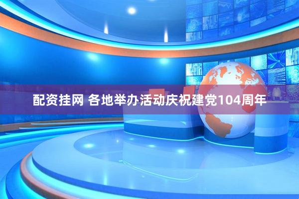 配资挂网 各地举办活动庆祝建党104周年