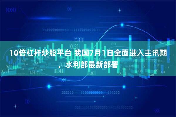 10倍杠杆炒股平台 我国7月1日全面进入主汛期，水利部最新部署