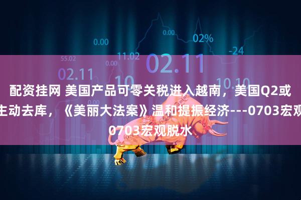 配资挂网 美国产品可零关税进入越南，美国Q2或进入主动去库，《美丽大法案》温和提振经济---0703宏观脱水