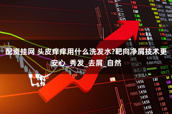 配资挂网 头皮痒痒用什么洗发水?靶向净屑技术更安心_秀发_去屑_自然