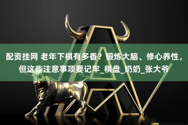 配资挂网 老年下棋有多香？锻炼大脑、修心养性，但这些注意事项要记牢_棋盘_奶奶_张大爷