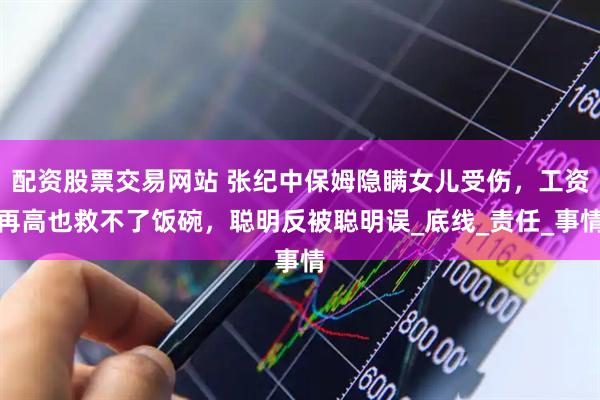 配资股票交易网站 张纪中保姆隐瞒女儿受伤，工资再高也救不了饭碗，聪明反被聪明误_底线_责任_事情
