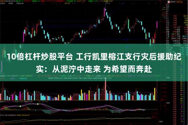 10倍杠杆炒股平台 工行凯里榕江支行灾后援助纪实：从泥泞中走来 为希望而奔赴