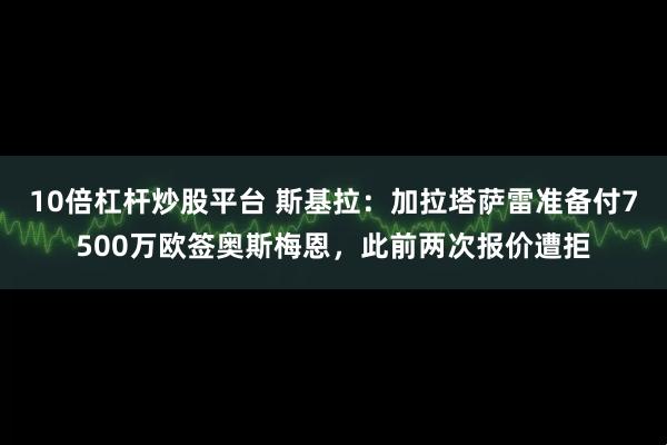 10倍杠杆炒股平台 斯基拉：加拉塔萨雷准备付7500万欧签奥斯梅恩，此前两次报价遭拒