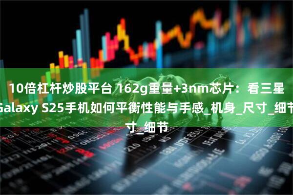 10倍杠杆炒股平台 162g重量+3nm芯片：看三星Galaxy S25手机如何平衡性能与手感_机身_尺寸_细节