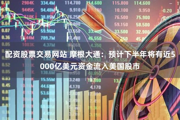 配资股票交易网站 摩根大通：预计下半年将有近5000亿美元资金流入美国股市