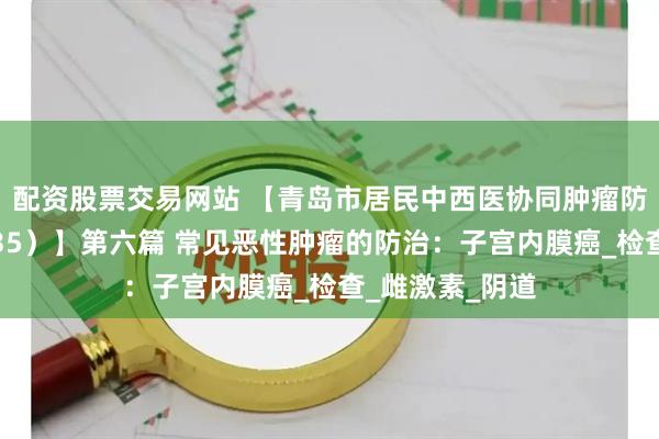 配资股票交易网站 【青岛市居民中西医协同肿瘤防治知识导读（35）】第六篇 常见恶性肿瘤的防治：子宫内膜癌_检查_雌激素_阴道