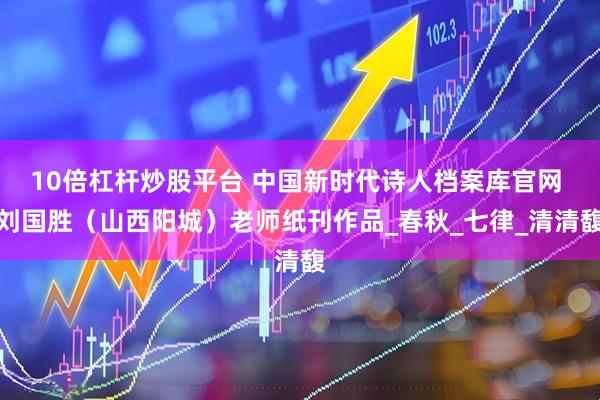 10倍杠杆炒股平台 中国新时代诗人档案库官网 刘国胜（山西阳城）老师纸刊作品_春秋_七律_清清馥