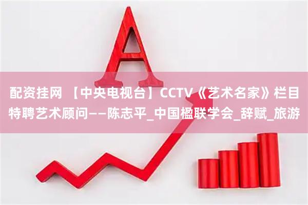 配资挂网 【中央电视台】CCTV《艺术名家》栏目特聘艺术顾问——陈志平_中国楹联学会_辞赋_旅游