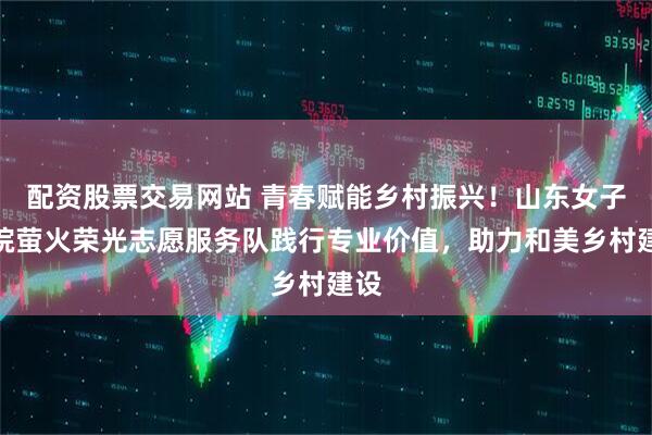 配资股票交易网站 青春赋能乡村振兴！山东女子学院萤火荣光志愿服务队践行专业价值，助力和美乡村建设