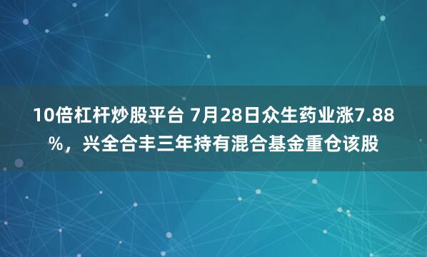 10倍杠杆炒股平台 7月28日众生药业涨7.88%，兴全合丰三年持有混合基金重仓该股