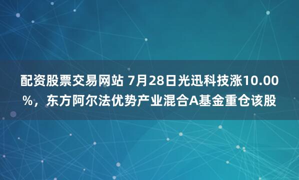 配资股票交易网站 7月28日光迅科技涨10.00%，东方阿尔法优势产业混合A基金重仓该股