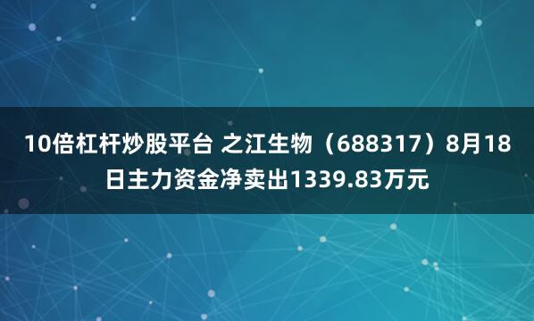 10倍杠杆炒股平台 之江生物（688317）8月18日主力资金净卖出1339.83万元