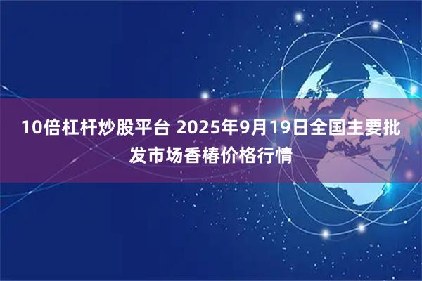 10倍杠杆炒股平台 2025年9月19日全国主要批发市场香椿价格行情