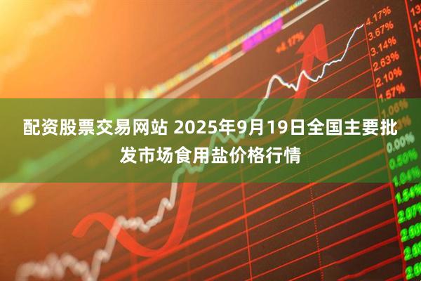配资股票交易网站 2025年9月19日全国主要批发市场食用盐价格行情