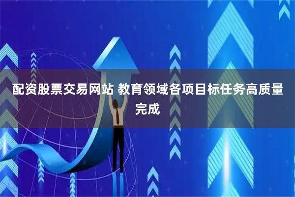 配资股票交易网站 教育领域各项目标任务高质量完成
