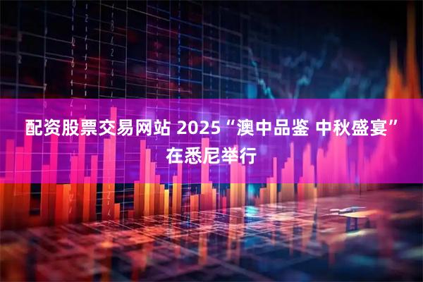 配资股票交易网站 2025“澳中品鉴 中秋盛宴”在悉尼举行