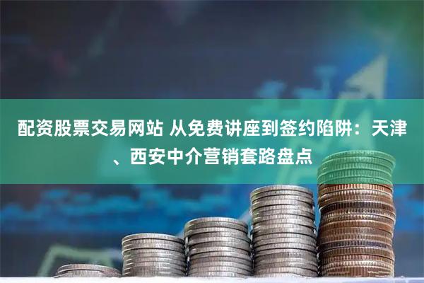 配资股票交易网站 从免费讲座到签约陷阱：天津、西安中介营销套路盘点