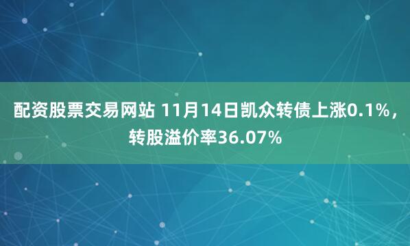 配资股票交易网站 11月14日凯众转债上涨0.1%，转股溢价率36.07%