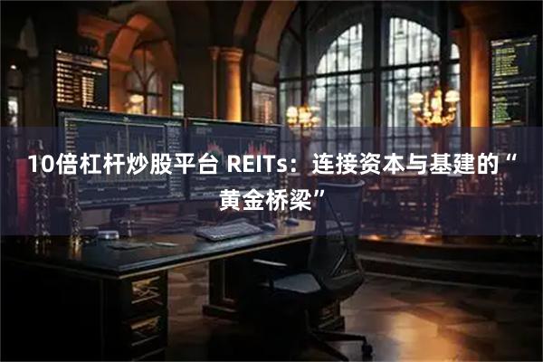 10倍杠杆炒股平台 REITs：连接资本与基建的“黄金桥梁”