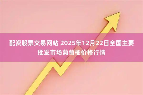 配资股票交易网站 2025年12月22日全国主要批发市场葡萄柚价格行情