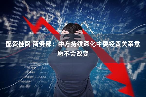 配资挂网 商务部：中方持续深化中委经贸关系意愿不会改变